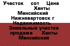 Участок, 6 сот. › Цена ­ 300 000 - Ханты-Мансийский, Нижневартовск г. Недвижимость » Земельные участки продажа   . Ханты-Мансийский